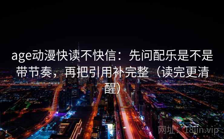 age动漫快读不快信：先问配乐是不是带节奏，再把引用补完整（读完更清醒）