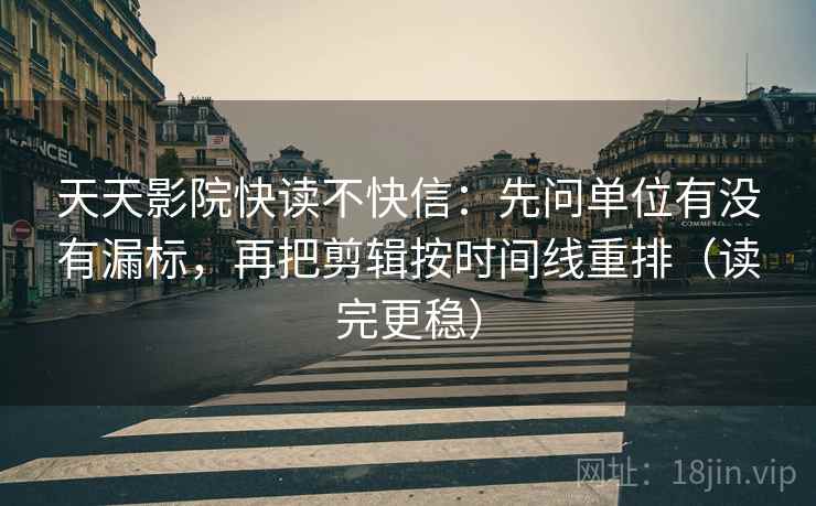 天天影院快读不快信：先问单位有没有漏标，再把剪辑按时间线重排（读完更稳）