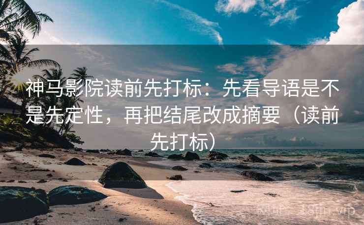 神马影院读前先打标：先看导语是不是先定性，再把结尾改成摘要（读前先打标）
