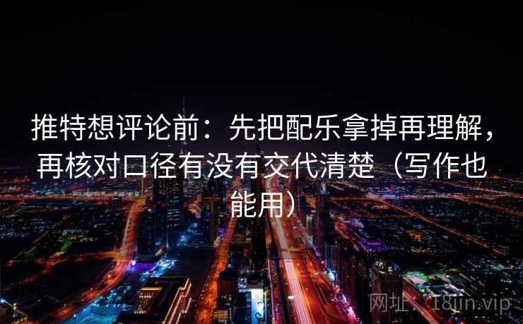 推特想评论前：先把配乐拿掉再理解，再核对口径有没有交代清楚（写作也能用）