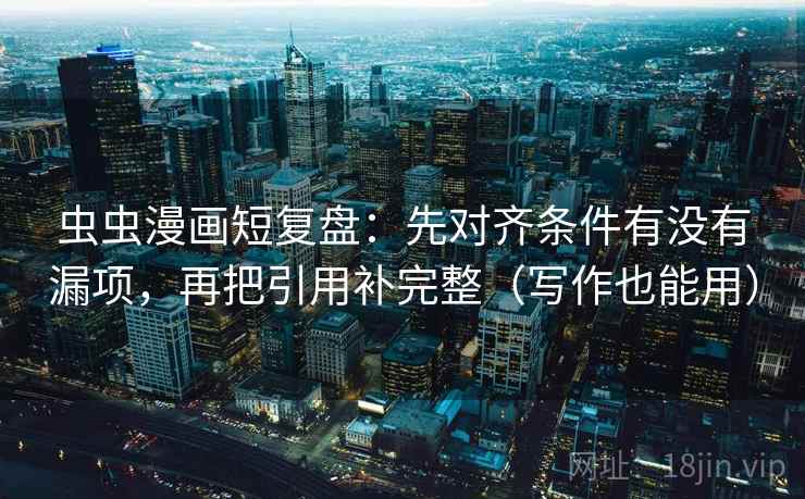 虫虫漫画短复盘：先对齐条件有没有漏项，再把引用补完整（写作也能用）