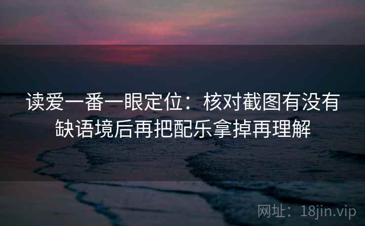 读爱一番一眼定位：核对截图有没有缺语境后再把配乐拿掉再理解