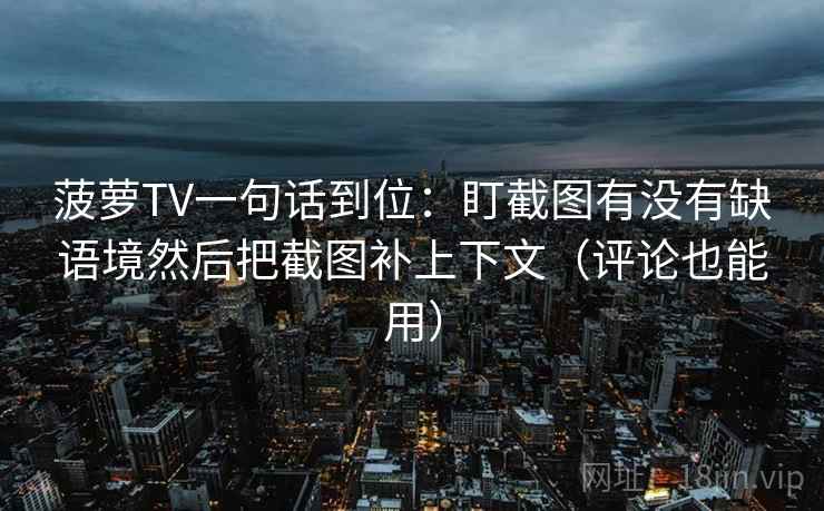 菠萝TV一句话到位：盯截图有没有缺语境然后把截图补上下文（评论也能用）