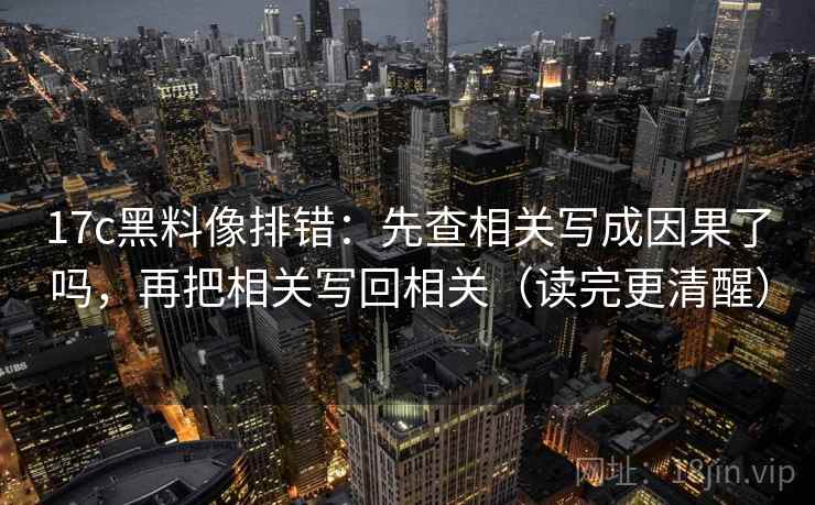 17c黑料像排错：先查相关写成因果了吗，再把相关写回相关（读完更清醒）