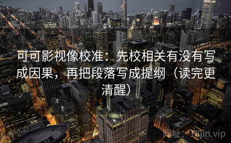 可可影视像校准：先校相关有没有写成因果，再把段落写成提纲（读完更清醒）