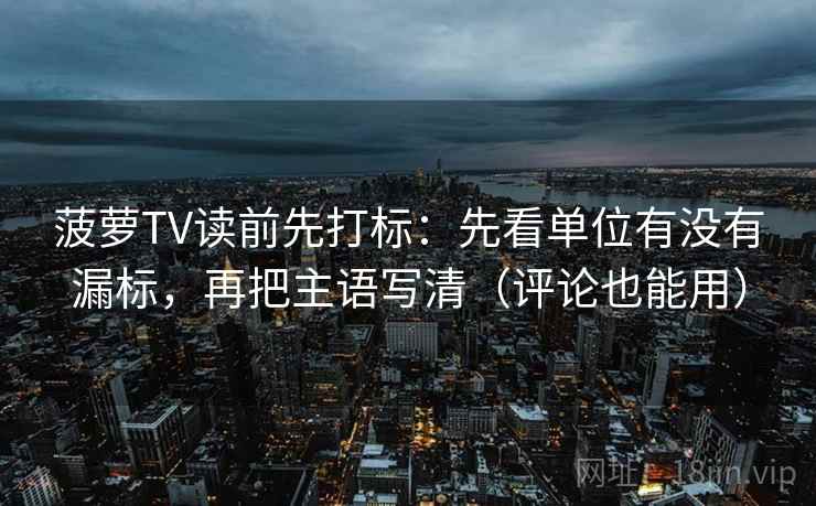 菠萝TV读前先打标：先看单位有没有漏标，再把主语写清（评论也能用）