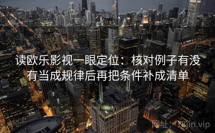 读欧乐影视一眼定位：核对例子有没有当成规律后再把条件补成清单