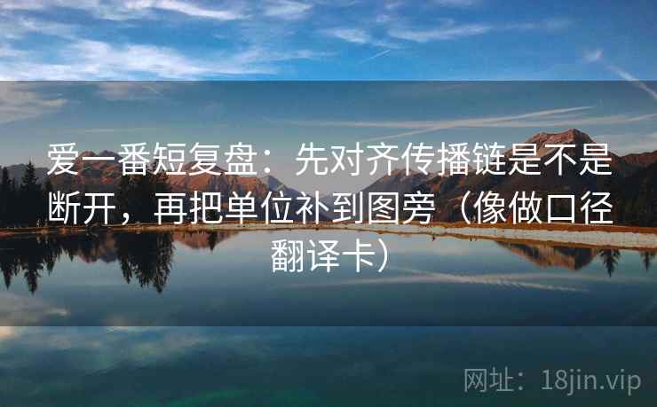 爱一番短复盘：先对齐传播链是不是断开，再把单位补到图旁（像做口径翻译卡）