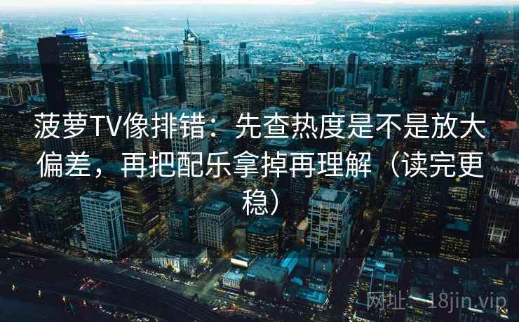 菠萝TV像排错：先查热度是不是放大偏差，再把配乐拿掉再理解（读完更稳）