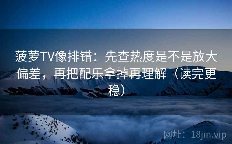 菠萝TV像排错：先查热度是不是放大偏差，再把配乐拿掉再理解（读完更稳）