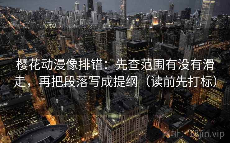 樱花动漫像排错：先查范围有没有滑走，再把段落写成提纲（读前先打标）