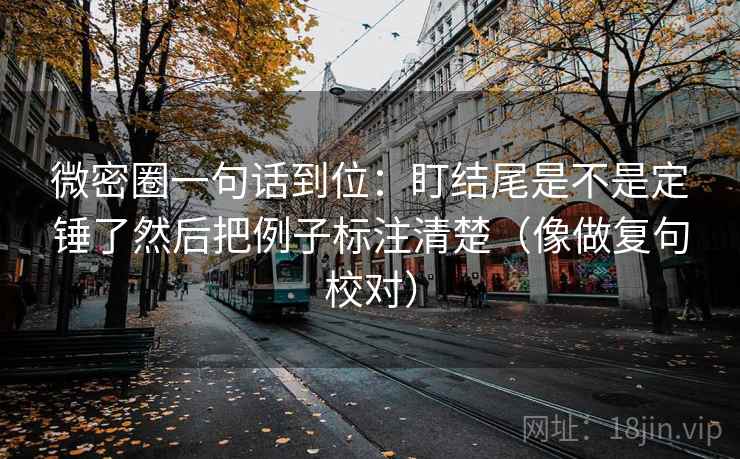 微密圈一句话到位：盯结尾是不是定锤了然后把例子标注清楚（像做复句校对）