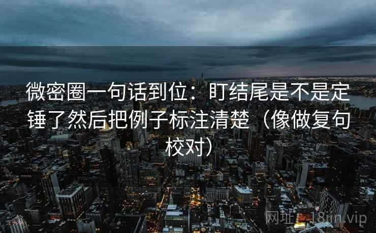 微密圈一句话到位：盯结尾是不是定锤了然后把例子标注清楚（像做复句校对）