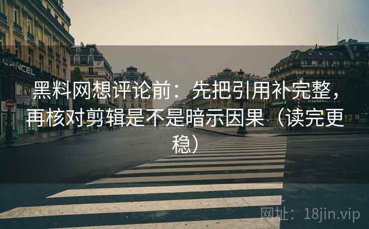 黑料网想评论前：先把引用补完整，再核对剪辑是不是暗示因果（读完更稳）