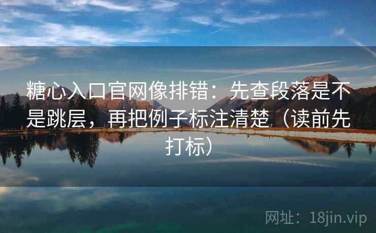 糖心入口官网像排错：先查段落是不是跳层，再把例子标注清楚（读前先打标）