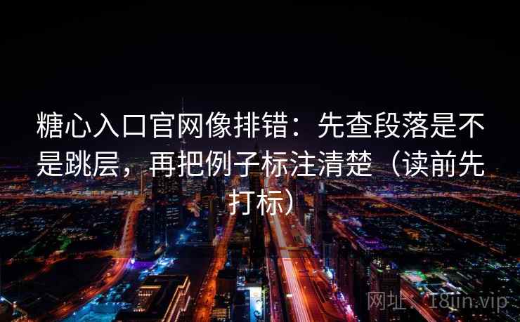 糖心入口官网像排错：先查段落是不是跳层，再把例子标注清楚（读前先打标）