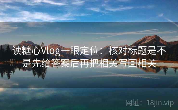 读糖心Vlog一眼定位：核对标题是不是先给答案后再把相关写回相关