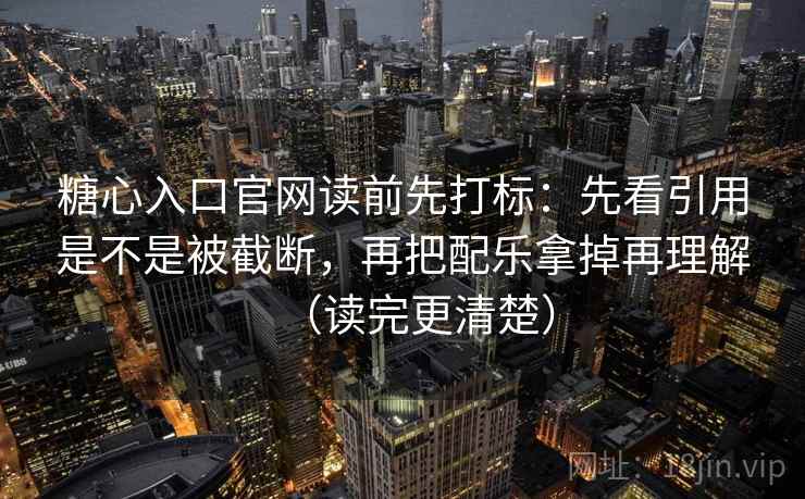 糖心入口官网读前先打标：先看引用是不是被截断，再把配乐拿掉再理解（读完更清楚）