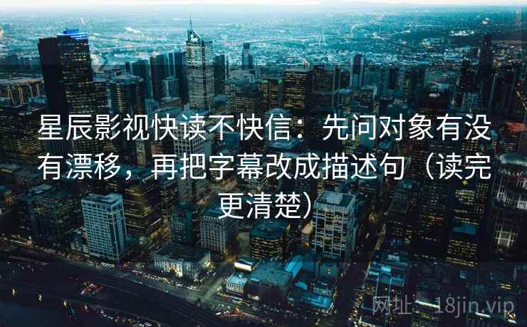星辰影视快读不快信：先问对象有没有漂移，再把字幕改成描述句（读完更清楚）