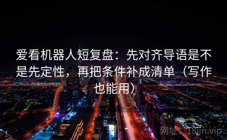 爱看机器人短复盘：先对齐导语是不是先定性，再把条件补成清单（写作也能用）