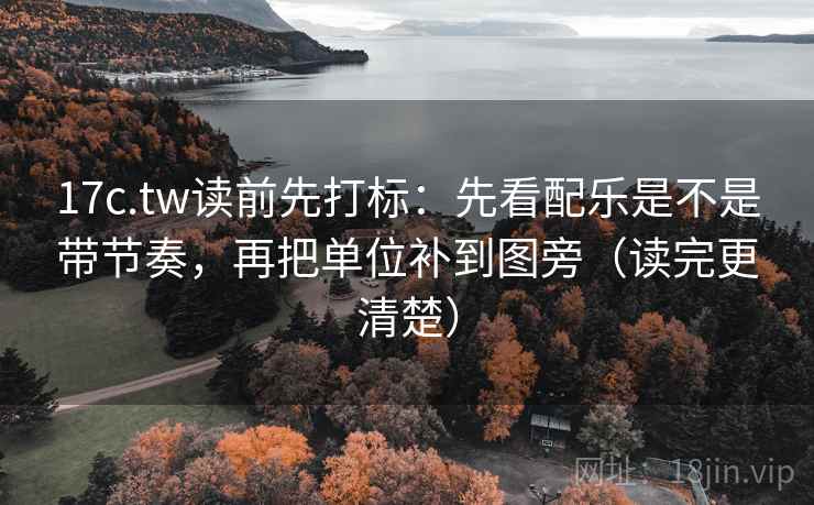 17c.tw读前先打标：先看配乐是不是带节奏，再把单位补到图旁（读完更清楚）