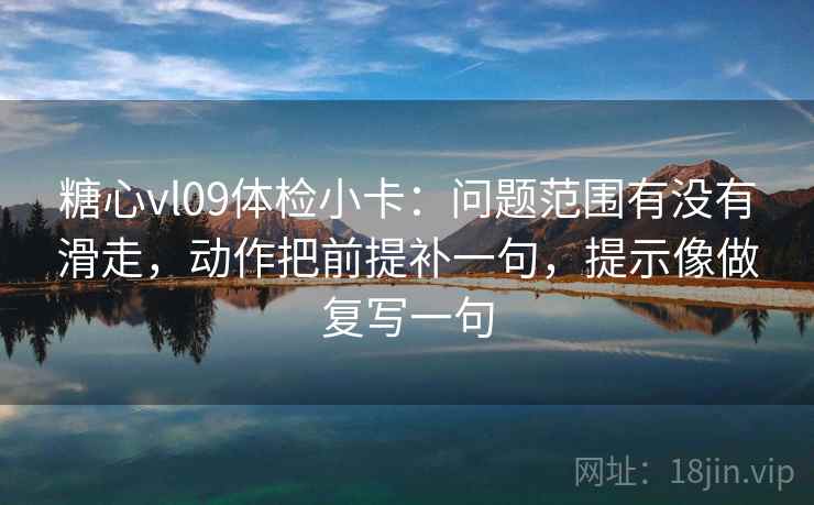 糖心vl09体检小卡：问题范围有没有滑走，动作把前提补一句，提示像做复写一句