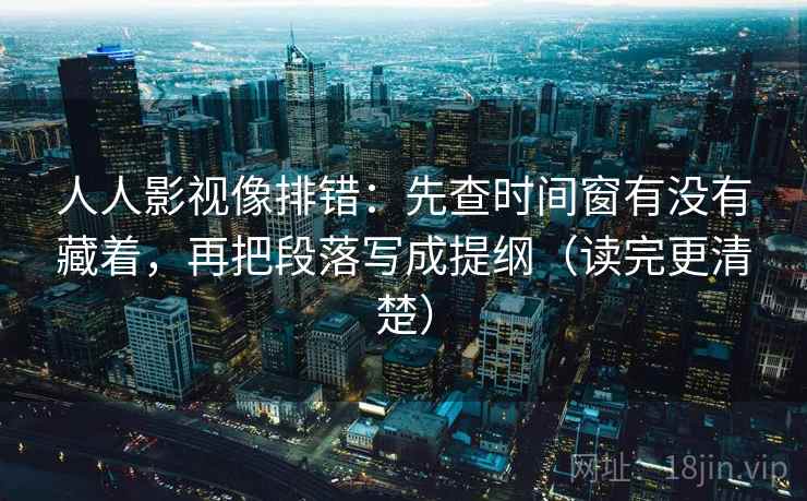 人人影视像排错：先查时间窗有没有藏着，再把段落写成提纲（读完更清楚）