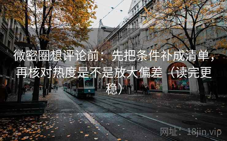 微密圈想评论前：先把条件补成清单，再核对热度是不是放大偏差（读完更稳）