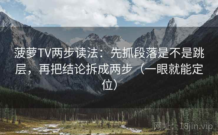 菠萝TV两步读法：先抓段落是不是跳层，再把结论拆成两步（一眼就能定位）