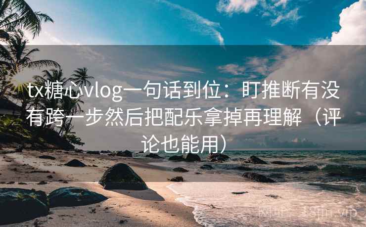 tx糖心vlog一句话到位：盯推断有没有跨一步然后把配乐拿掉再理解（评论也能用）