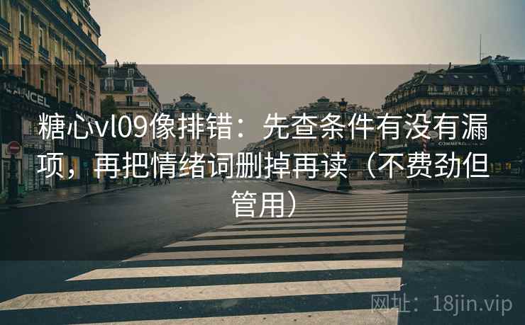 糖心vl09像排错：先查条件有没有漏项，再把情绪词删掉再读（不费劲但管用）