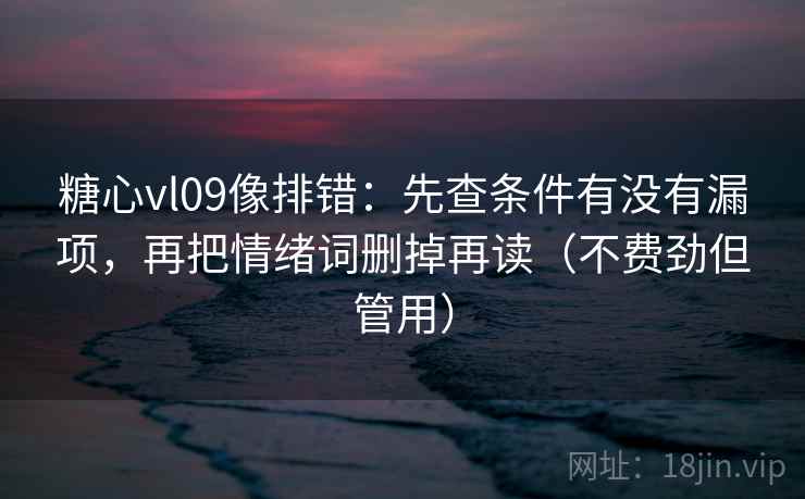 糖心vl09像排错：先查条件有没有漏项，再把情绪词删掉再读（不费劲但管用）