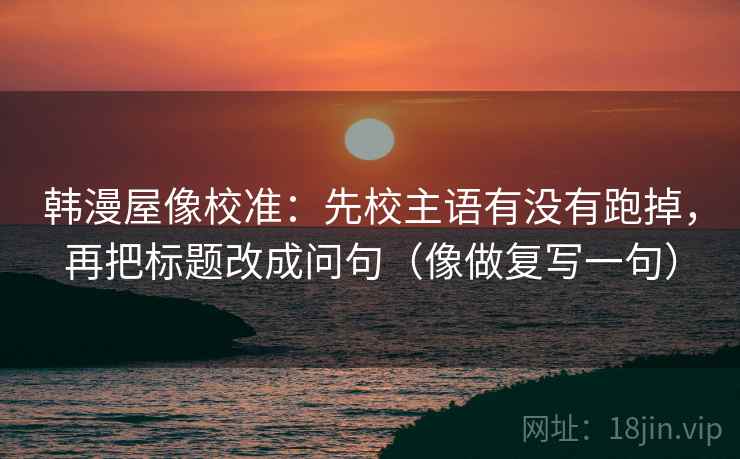 韩漫屋像校准：先校主语有没有跑掉，再把标题改成问句（像做复写一句）