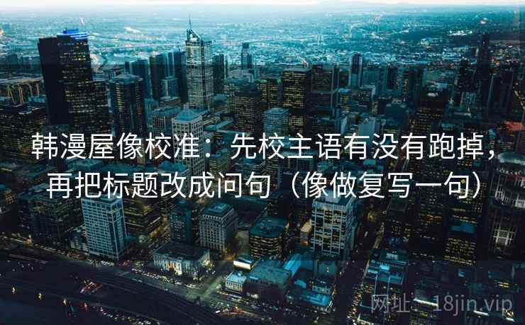 韩漫屋像校准：先校主语有没有跑掉，再把标题改成问句（像做复写一句）