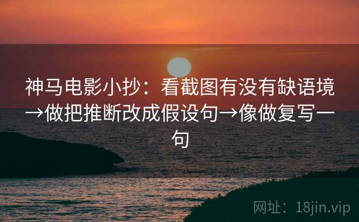 神马电影小抄：看截图有没有缺语境→做把推断改成假设句→像做复写一句
