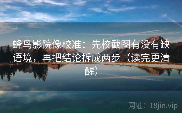 蜂鸟影院像校准：先校截图有没有缺语境，再把结论拆成两步（读完更清醒）