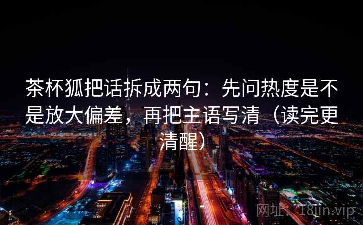 茶杯狐把话拆成两句：先问热度是不是放大偏差，再把主语写清（读完更清醒）