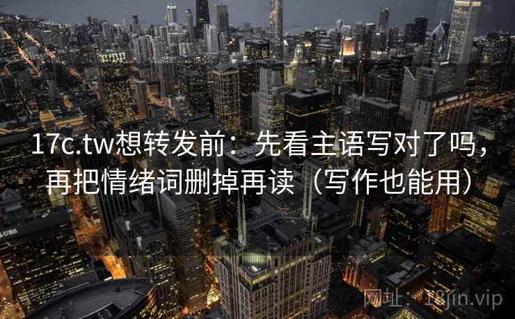 17c.tw想转发前：先看主语写对了吗，再把情绪词删掉再读（写作也能用）