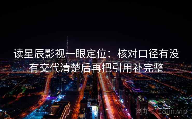 读星辰影视一眼定位：核对口径有没有交代清楚后再把引用补完整