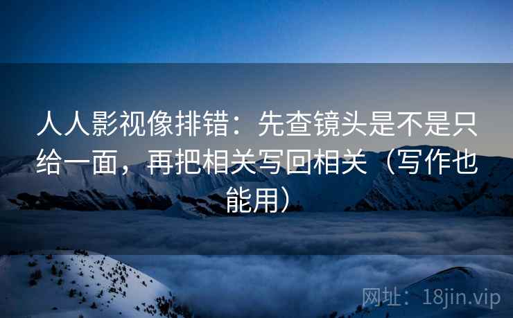 人人影视像排错：先查镜头是不是只给一面，再把相关写回相关（写作也能用）
