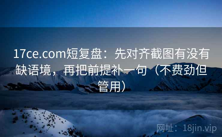 17ce.com短复盘：先对齐截图有没有缺语境，再把前提补一句（不费劲但管用）