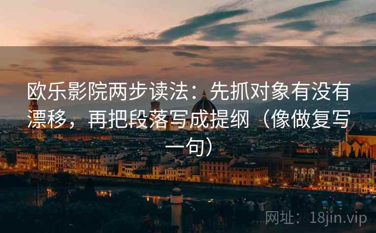 欧乐影院两步读法：先抓对象有没有漂移，再把段落写成提纲（像做复写一句）