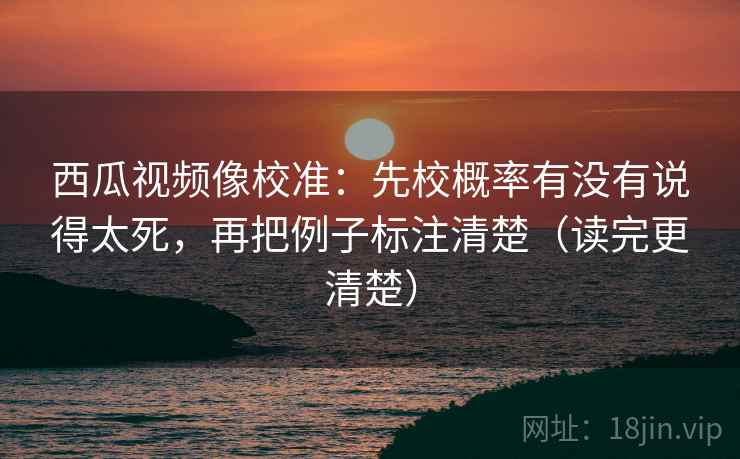 西瓜视频像校准：先校概率有没有说得太死，再把例子标注清楚（读完更清楚）