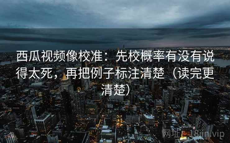 西瓜视频像校准：先校概率有没有说得太死，再把例子标注清楚（读完更清楚）