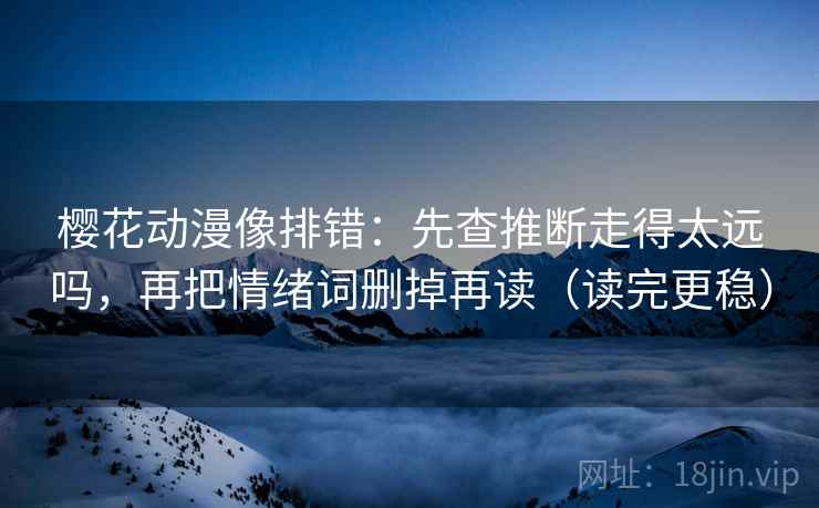 樱花动漫像排错：先查推断走得太远吗，再把情绪词删掉再读（读完更稳）