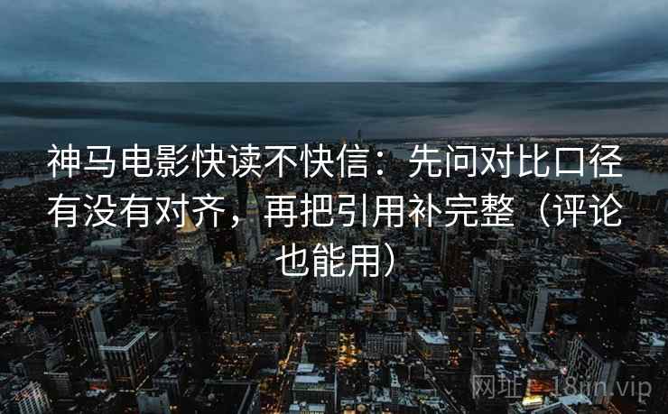 神马电影快读不快信：先问对比口径有没有对齐，再把引用补完整（评论也能用）