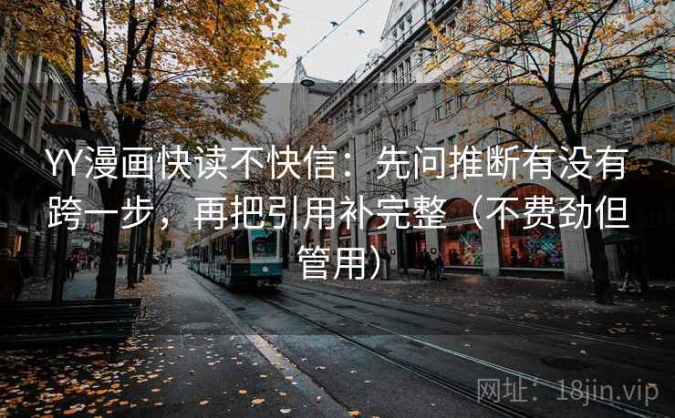 YY漫画快读不快信：先问推断有没有跨一步，再把引用补完整（不费劲但管用）
