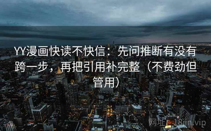 YY漫画快读不快信：先问推断有没有跨一步，再把引用补完整（不费劲但管用）