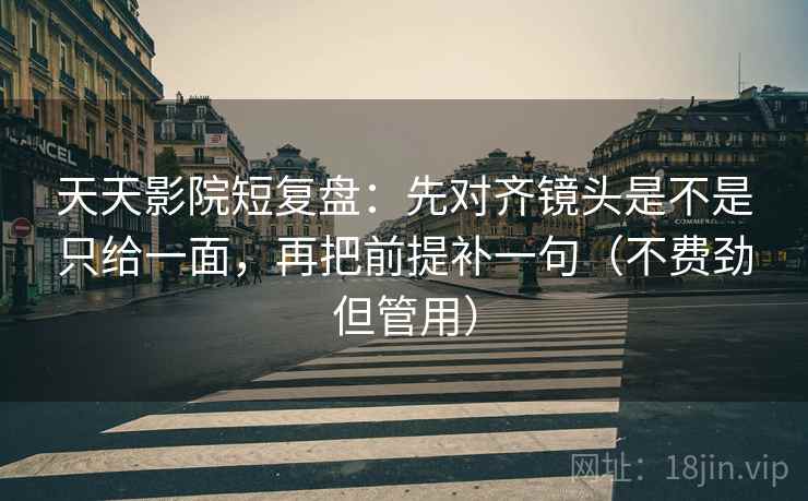 天天影院短复盘：先对齐镜头是不是只给一面，再把前提补一句（不费劲但管用）