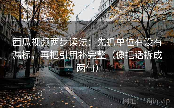 西瓜视频两步读法：先抓单位有没有漏标，再把引用补完整（像把话拆成两句）